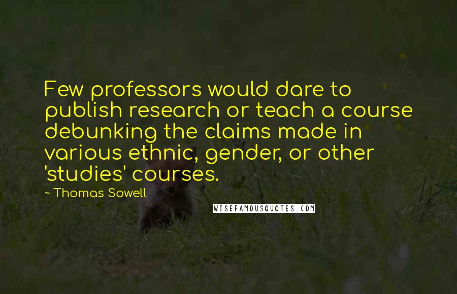 Thomas Sowell Quotes: Few professors would dare to publish research or teach a course debunking the claims made in various ethnic, gender, or other 'studies' courses.