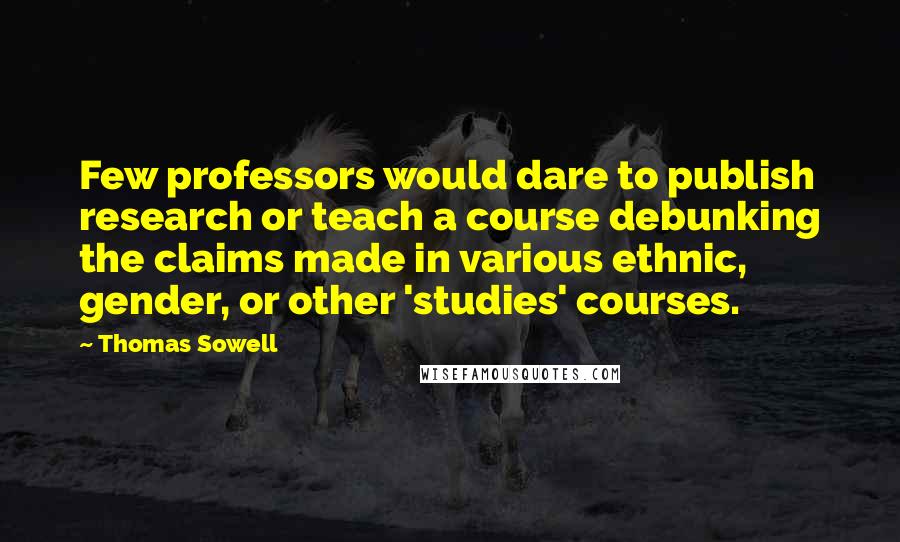 Thomas Sowell Quotes: Few professors would dare to publish research or teach a course debunking the claims made in various ethnic, gender, or other 'studies' courses.