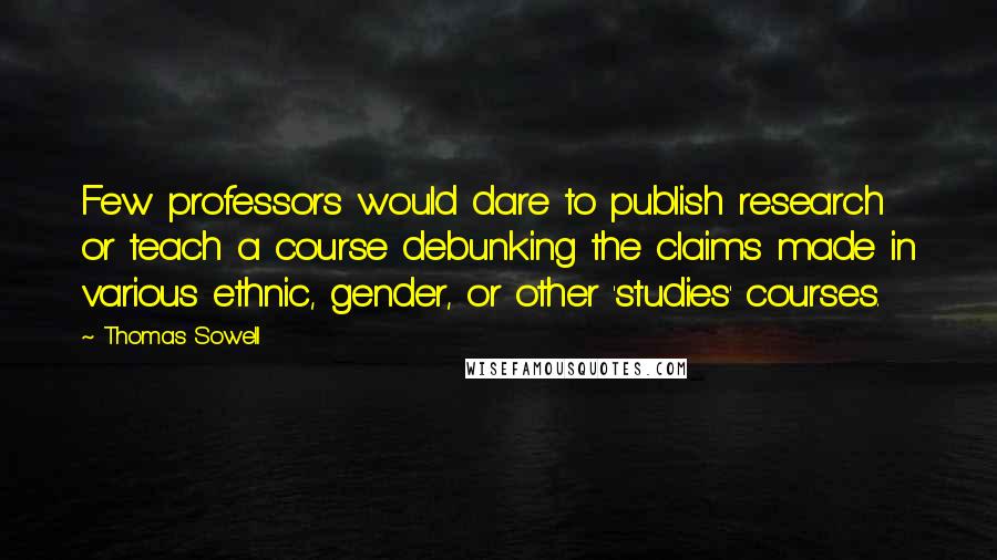 Thomas Sowell Quotes: Few professors would dare to publish research or teach a course debunking the claims made in various ethnic, gender, or other 'studies' courses.