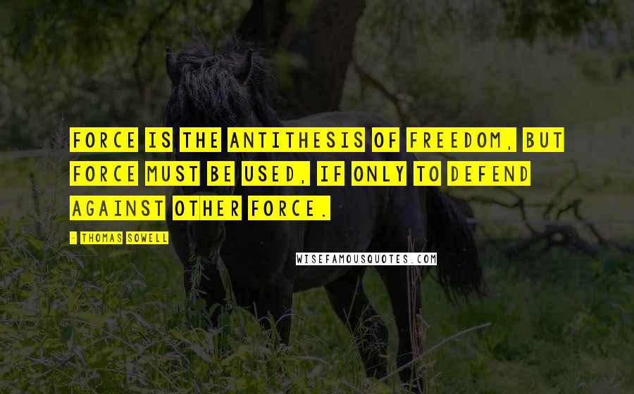 Thomas Sowell Quotes: Force is the antithesis of freedom, but force must be used, if only to defend against other force.