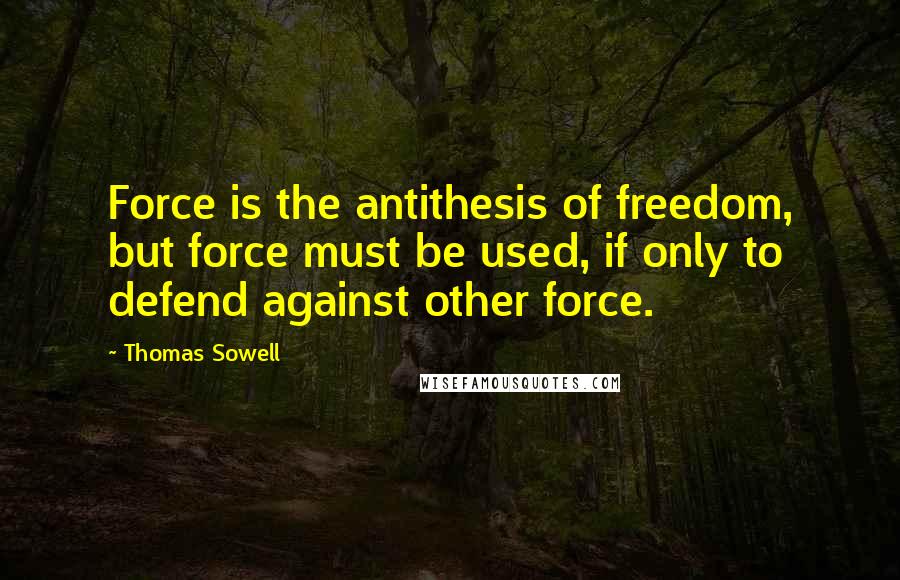 Thomas Sowell Quotes: Force is the antithesis of freedom, but force must be used, if only to defend against other force.