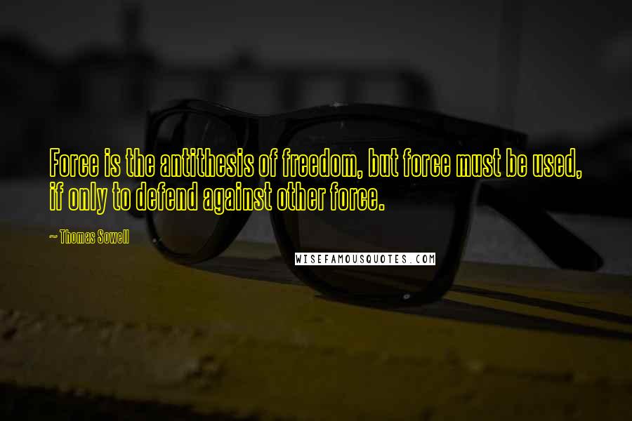 Thomas Sowell Quotes: Force is the antithesis of freedom, but force must be used, if only to defend against other force.