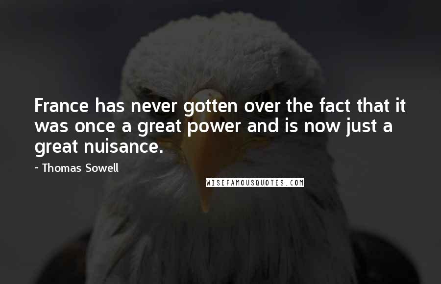 Thomas Sowell Quotes: France has never gotten over the fact that it was once a great power and is now just a great nuisance.