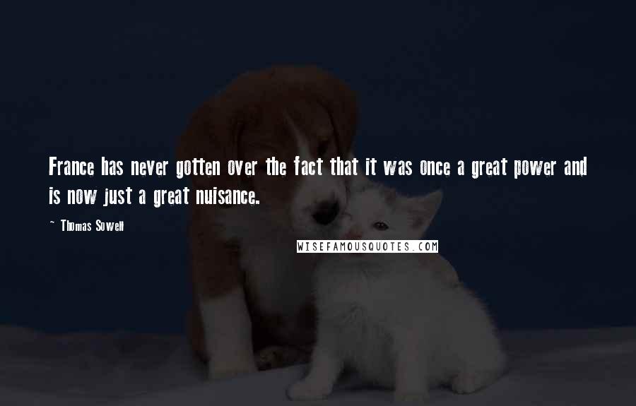 Thomas Sowell Quotes: France has never gotten over the fact that it was once a great power and is now just a great nuisance.