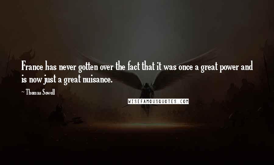 Thomas Sowell Quotes: France has never gotten over the fact that it was once a great power and is now just a great nuisance.