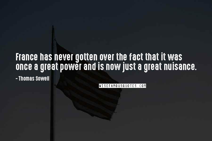 Thomas Sowell Quotes: France has never gotten over the fact that it was once a great power and is now just a great nuisance.