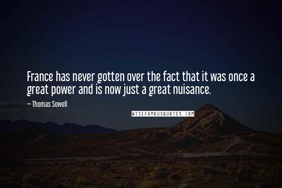 Thomas Sowell Quotes: France has never gotten over the fact that it was once a great power and is now just a great nuisance.