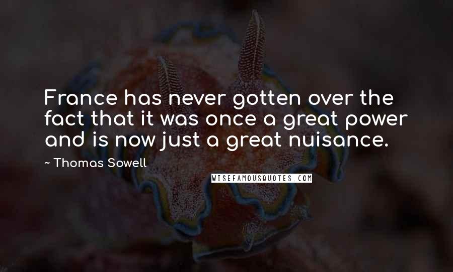 Thomas Sowell Quotes: France has never gotten over the fact that it was once a great power and is now just a great nuisance.