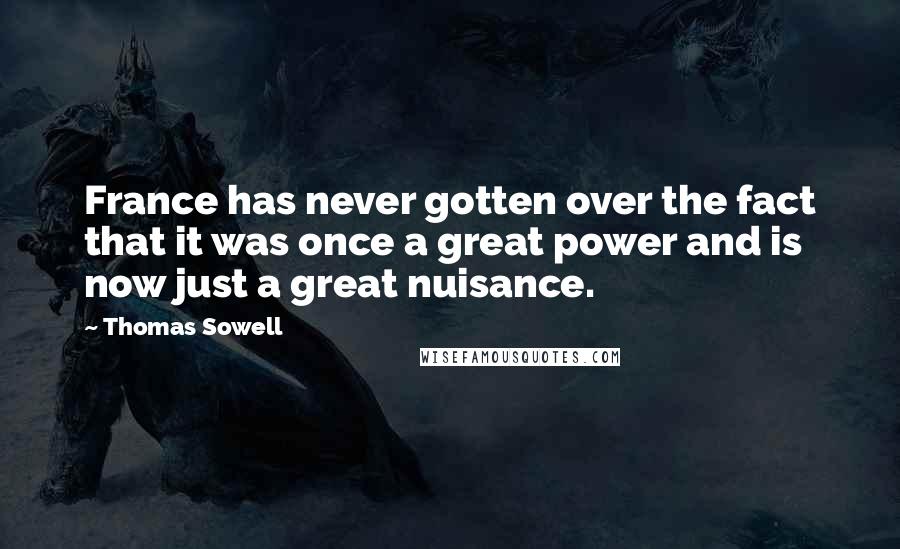 Thomas Sowell Quotes: France has never gotten over the fact that it was once a great power and is now just a great nuisance.