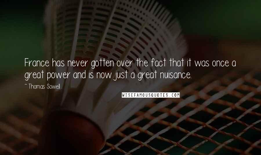 Thomas Sowell Quotes: France has never gotten over the fact that it was once a great power and is now just a great nuisance.
