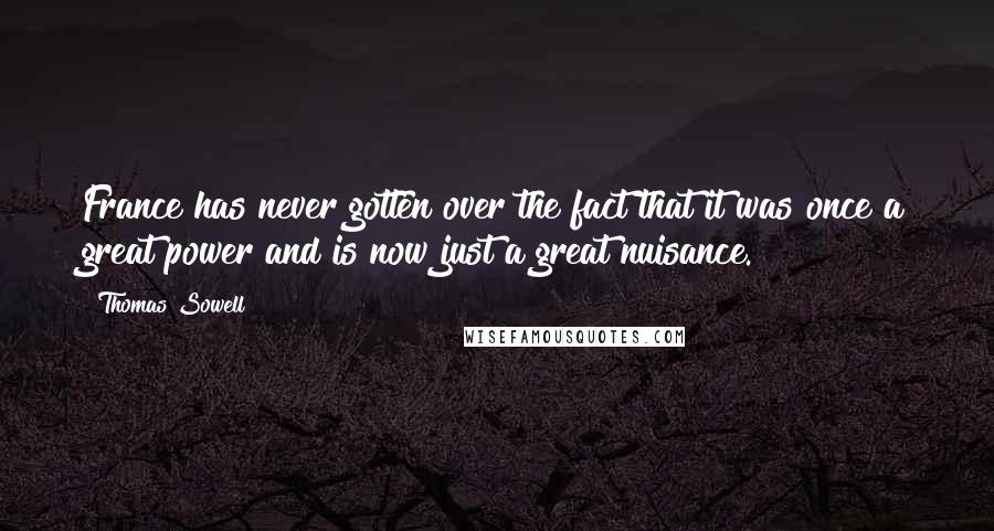 Thomas Sowell Quotes: France has never gotten over the fact that it was once a great power and is now just a great nuisance.