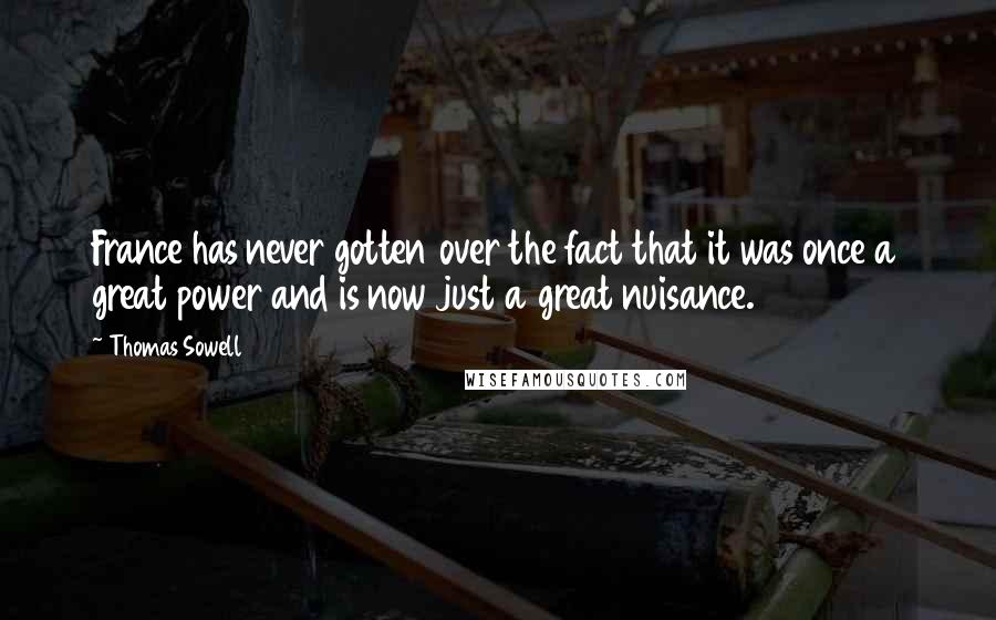 Thomas Sowell Quotes: France has never gotten over the fact that it was once a great power and is now just a great nuisance.