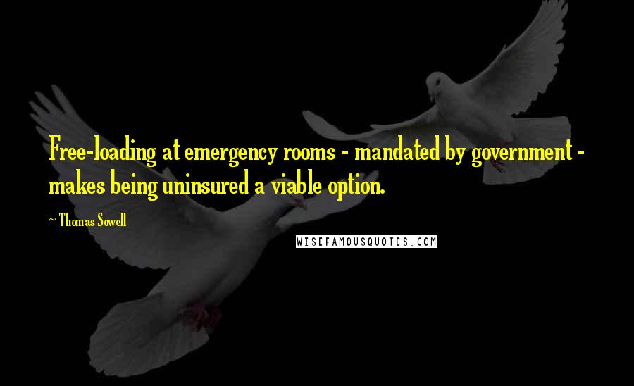Thomas Sowell Quotes: Free-loading at emergency rooms - mandated by government - makes being uninsured a viable option.