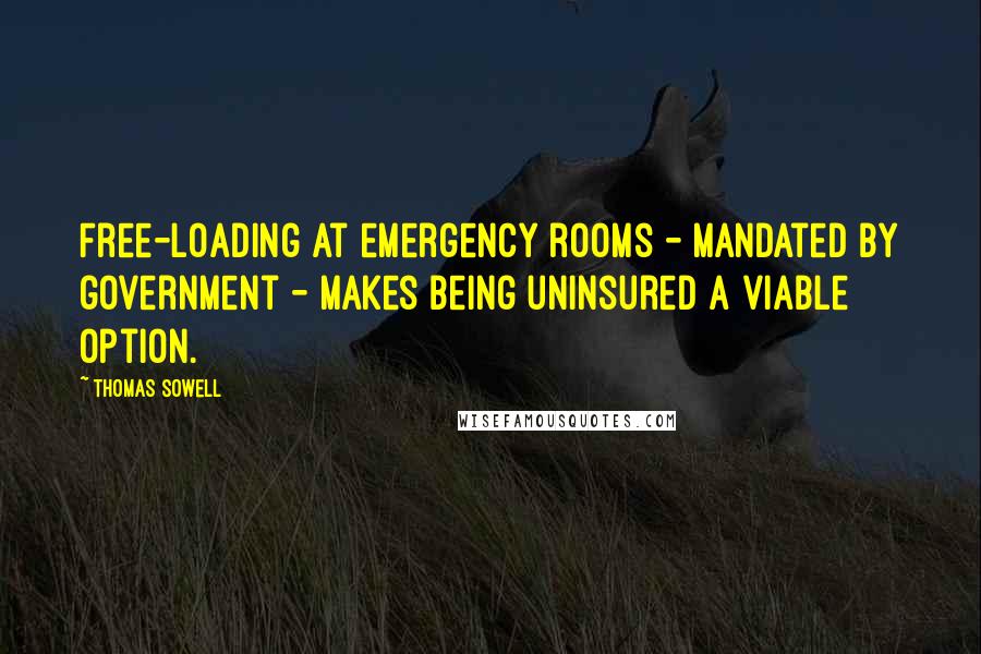 Thomas Sowell Quotes: Free-loading at emergency rooms - mandated by government - makes being uninsured a viable option.