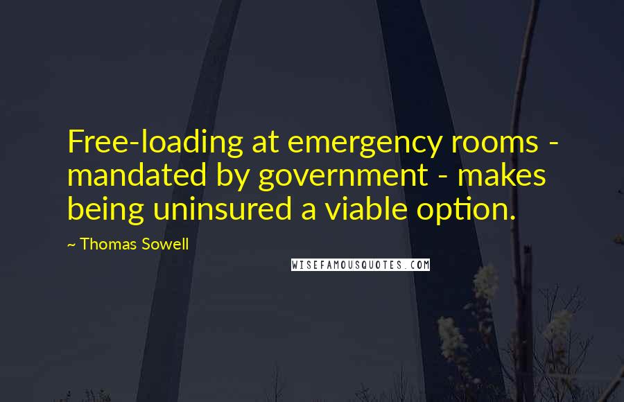 Thomas Sowell Quotes: Free-loading at emergency rooms - mandated by government - makes being uninsured a viable option.