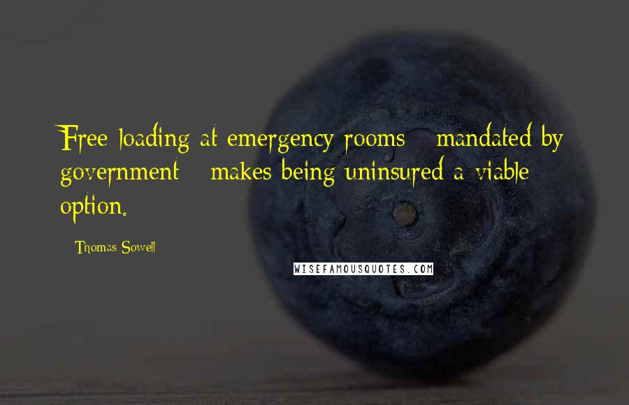 Thomas Sowell Quotes: Free-loading at emergency rooms - mandated by government - makes being uninsured a viable option.