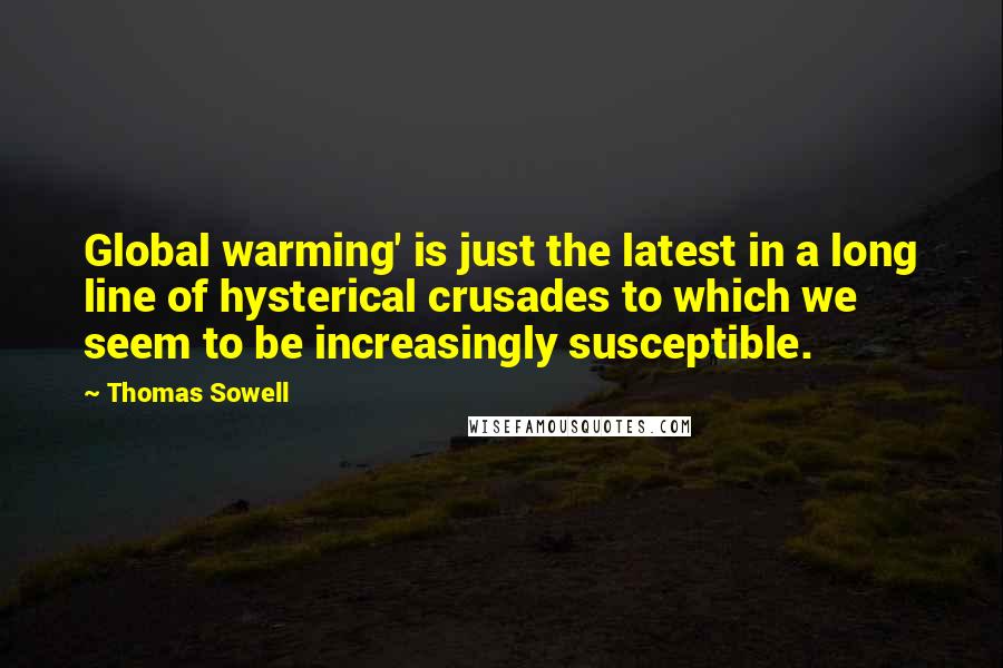 Thomas Sowell Quotes: Global warming' is just the latest in a long line of hysterical crusades to which we seem to be increasingly susceptible.