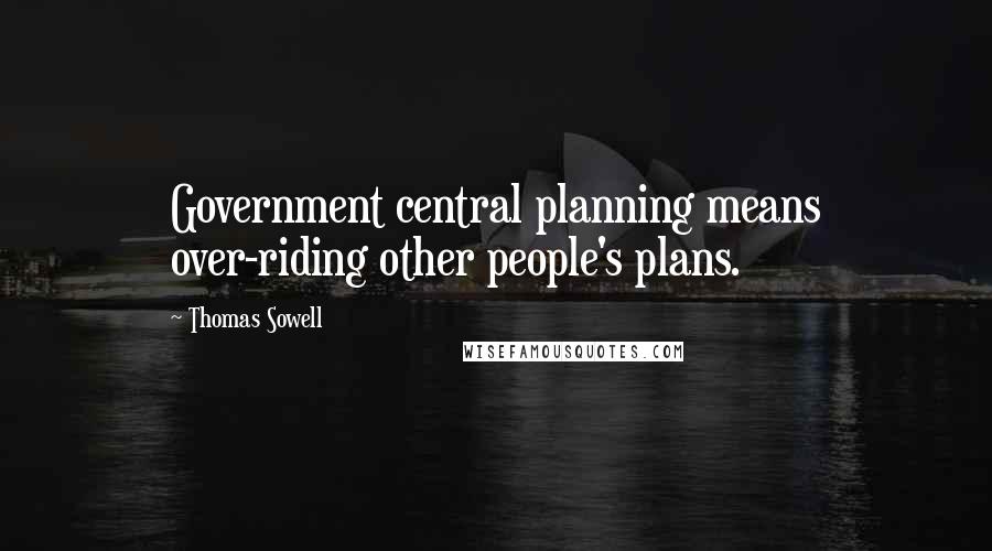Thomas Sowell Quotes: Government central planning means over-riding other people's plans.