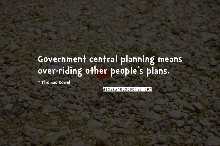 Thomas Sowell Quotes: Government central planning means over-riding other people's plans.