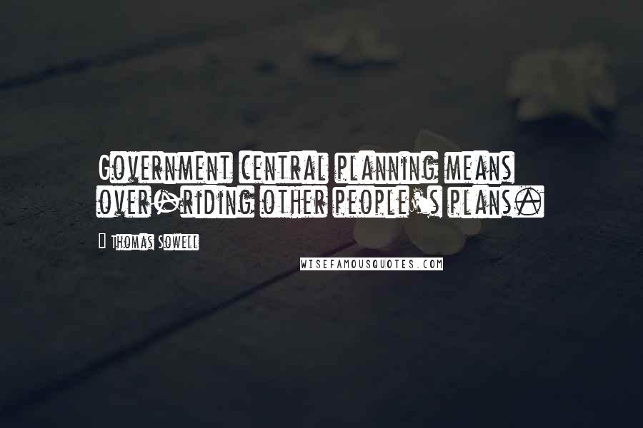 Thomas Sowell Quotes: Government central planning means over-riding other people's plans.