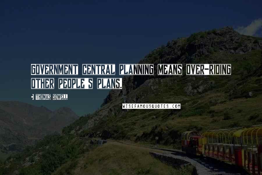 Thomas Sowell Quotes: Government central planning means over-riding other people's plans.