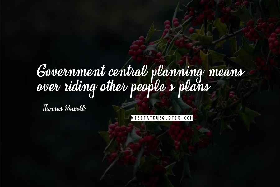 Thomas Sowell Quotes: Government central planning means over-riding other people's plans.