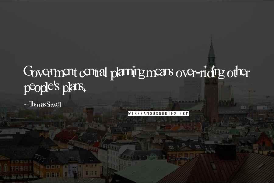 Thomas Sowell Quotes: Government central planning means over-riding other people's plans.