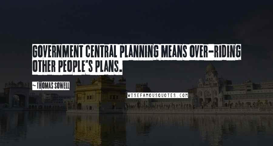 Thomas Sowell Quotes: Government central planning means over-riding other people's plans.