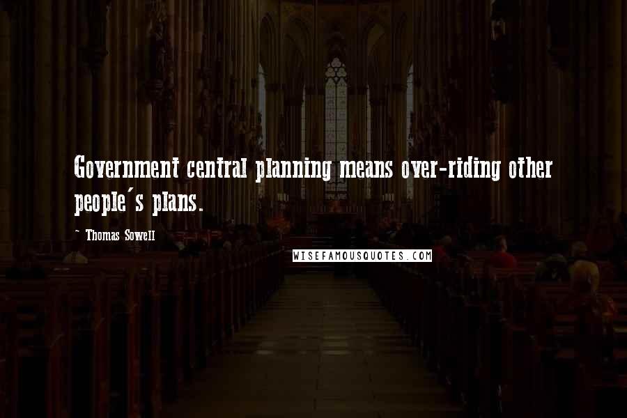 Thomas Sowell Quotes: Government central planning means over-riding other people's plans.