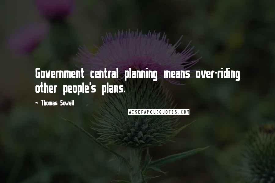 Thomas Sowell Quotes: Government central planning means over-riding other people's plans.