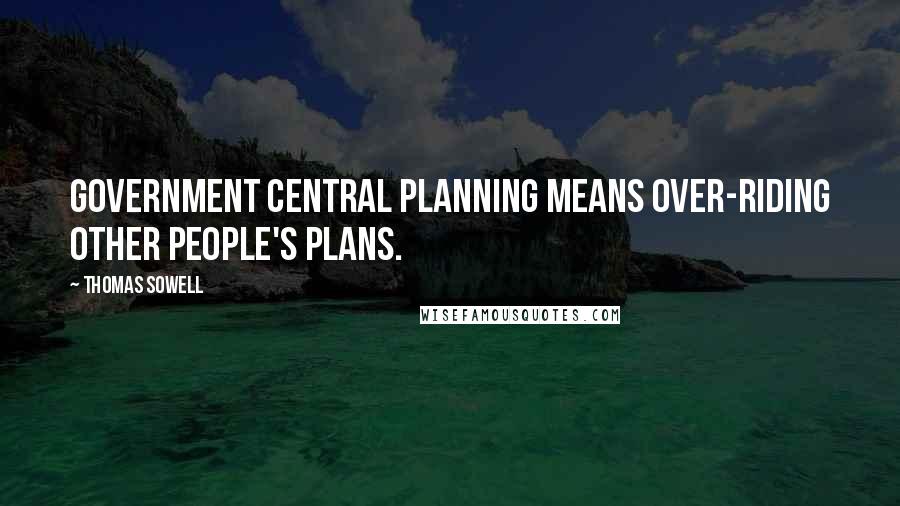Thomas Sowell Quotes: Government central planning means over-riding other people's plans.