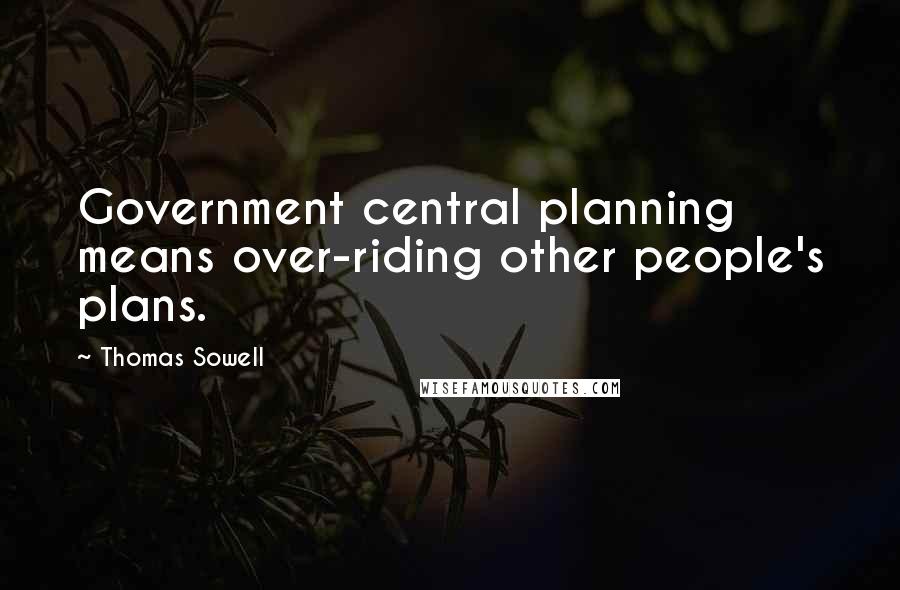 Thomas Sowell Quotes: Government central planning means over-riding other people's plans.