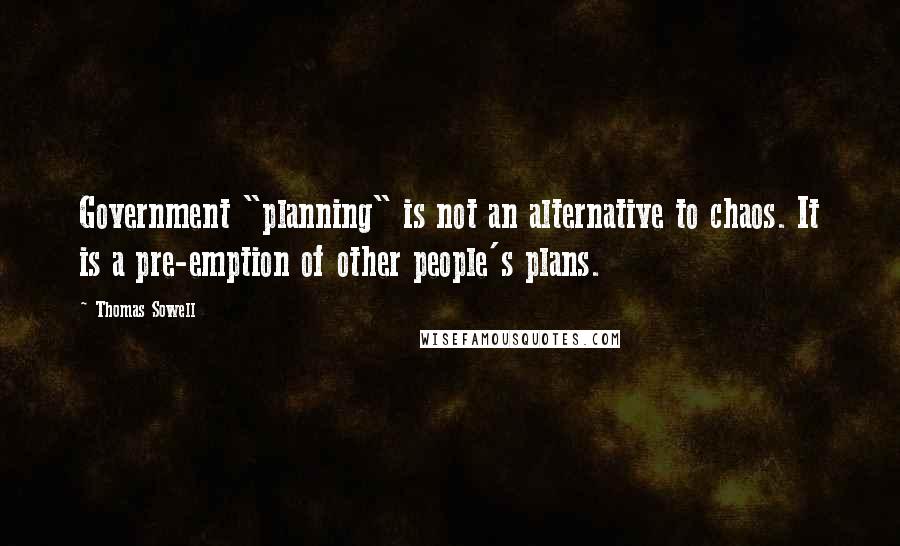 Thomas Sowell Quotes: Government "planning" is not an alternative to chaos. It is a pre-emption of other people's plans.