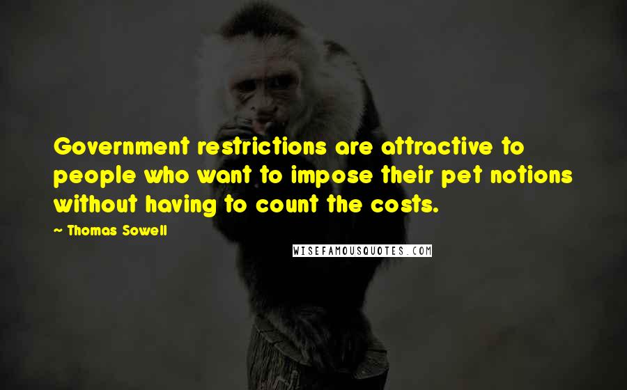 Thomas Sowell Quotes: Government restrictions are attractive to people who want to impose their pet notions without having to count the costs.