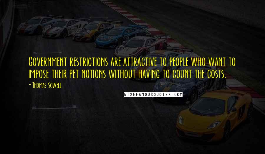Thomas Sowell Quotes: Government restrictions are attractive to people who want to impose their pet notions without having to count the costs.