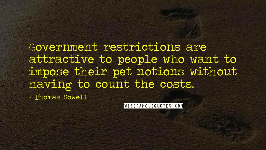 Thomas Sowell Quotes: Government restrictions are attractive to people who want to impose their pet notions without having to count the costs.