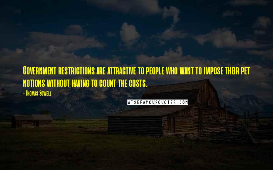 Thomas Sowell Quotes: Government restrictions are attractive to people who want to impose their pet notions without having to count the costs.