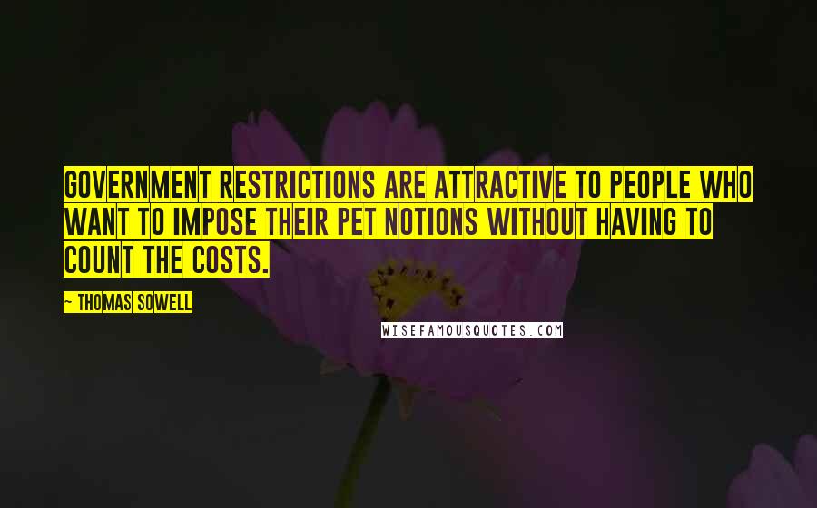 Thomas Sowell Quotes: Government restrictions are attractive to people who want to impose their pet notions without having to count the costs.