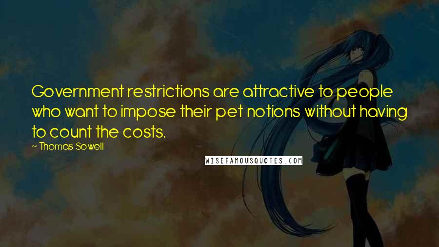 Thomas Sowell Quotes: Government restrictions are attractive to people who want to impose their pet notions without having to count the costs.