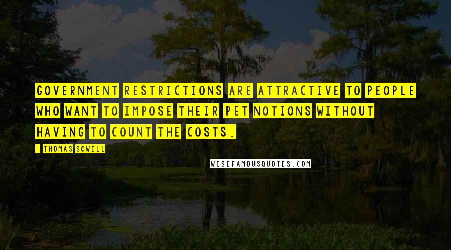 Thomas Sowell Quotes: Government restrictions are attractive to people who want to impose their pet notions without having to count the costs.