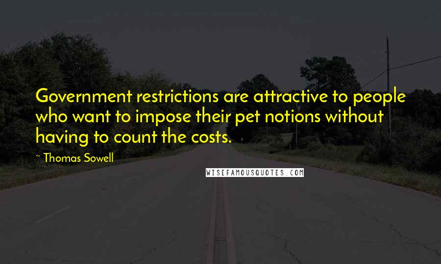 Thomas Sowell Quotes: Government restrictions are attractive to people who want to impose their pet notions without having to count the costs.