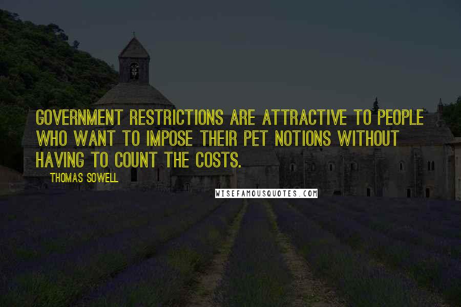 Thomas Sowell Quotes: Government restrictions are attractive to people who want to impose their pet notions without having to count the costs.