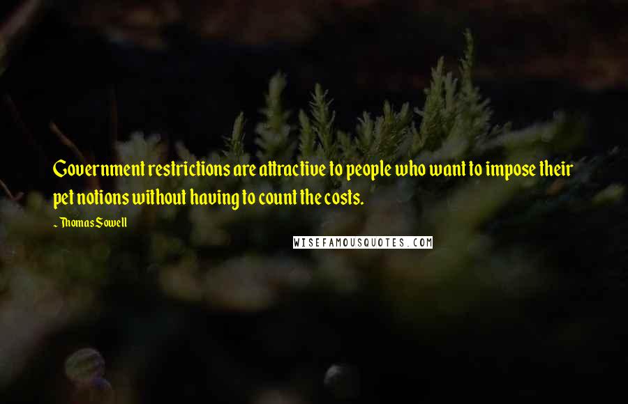 Thomas Sowell Quotes: Government restrictions are attractive to people who want to impose their pet notions without having to count the costs.