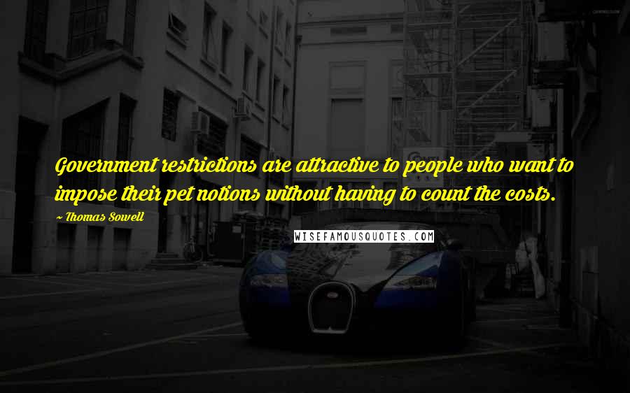 Thomas Sowell Quotes: Government restrictions are attractive to people who want to impose their pet notions without having to count the costs.