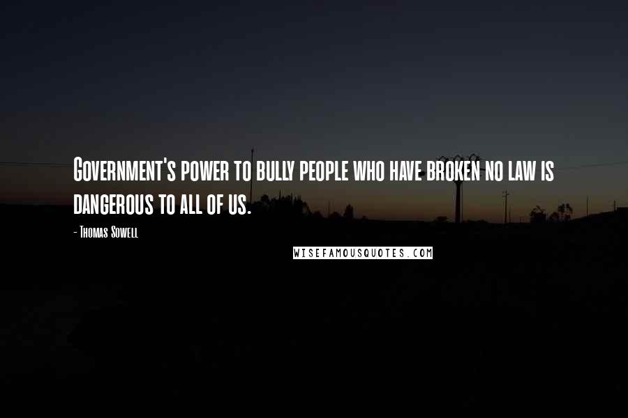 Thomas Sowell Quotes: Government's power to bully people who have broken no law is dangerous to all of us.