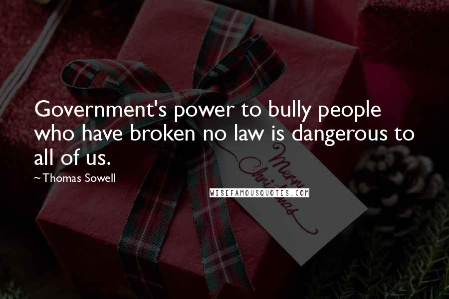 Thomas Sowell Quotes: Government's power to bully people who have broken no law is dangerous to all of us.
