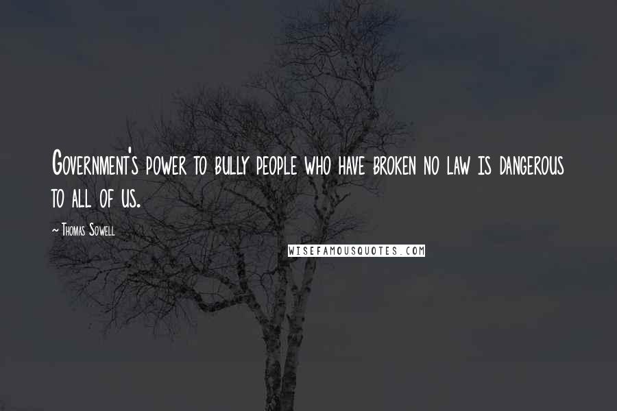 Thomas Sowell Quotes: Government's power to bully people who have broken no law is dangerous to all of us.