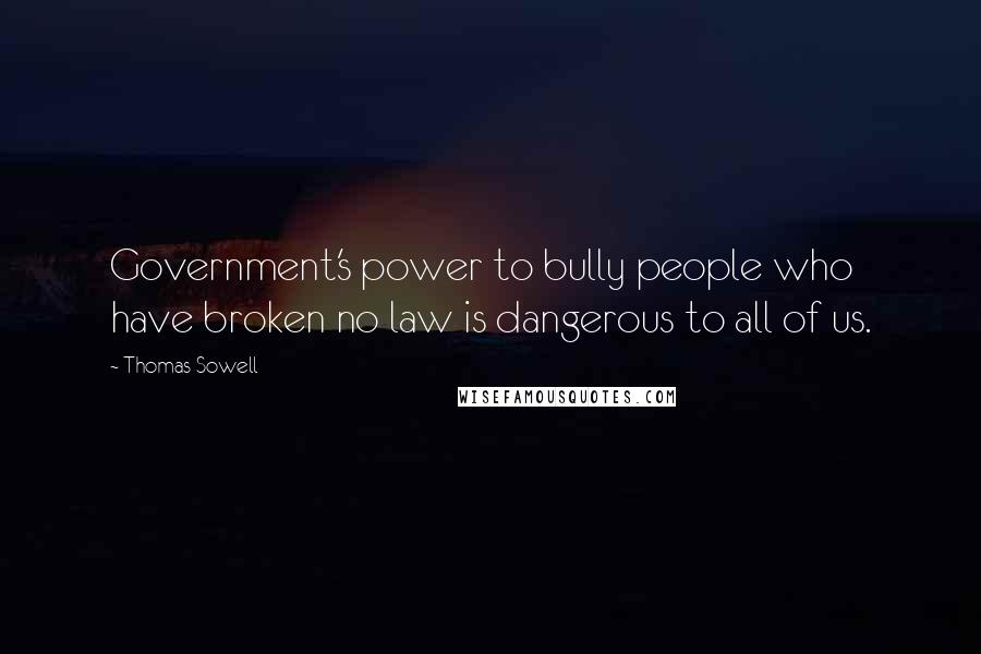 Thomas Sowell Quotes: Government's power to bully people who have broken no law is dangerous to all of us.