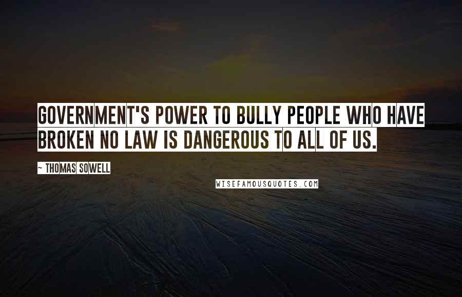 Thomas Sowell Quotes: Government's power to bully people who have broken no law is dangerous to all of us.