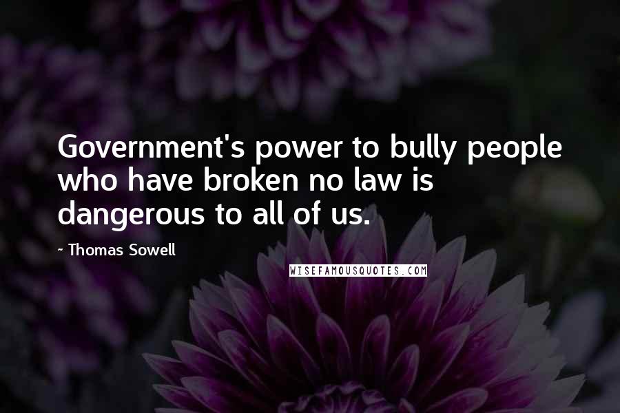 Thomas Sowell Quotes: Government's power to bully people who have broken no law is dangerous to all of us.
